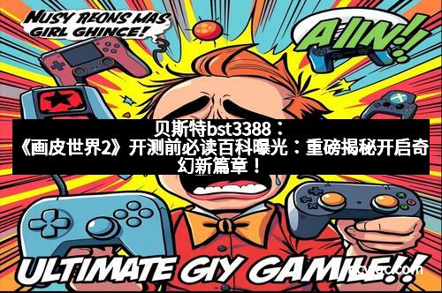 贝斯特bst3388：《画皮世界2》开测前必读百科曝光：重磅揭秘开启奇幻新篇章！