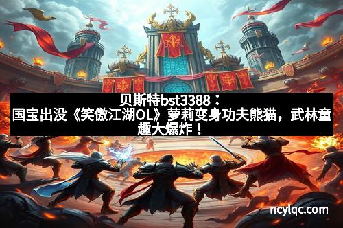 贝斯特bst3388：国宝出没《笑傲江湖OL》萝莉变身功夫熊猫，武林童趣大爆炸！